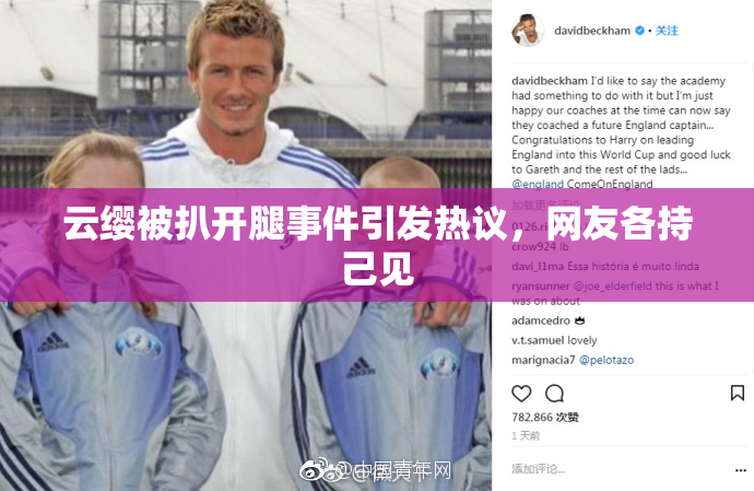 云缨被扒开腿事件引发热议，网友各持己见