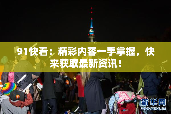 91快看：精彩内容一手掌握，快来获取最新资讯！