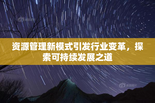 资源管理新模式引发行业变革，探索可持续发展之道