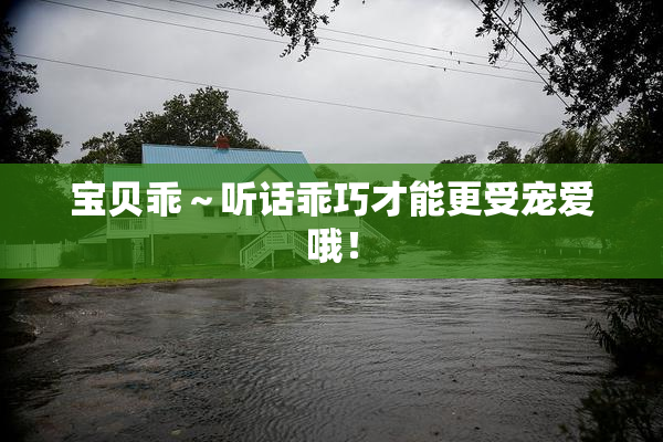 宝贝乖～听话乖巧才能更受宠爱哦！