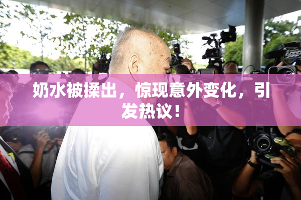 奶水被揉出，惊现意外变化，引发热议！