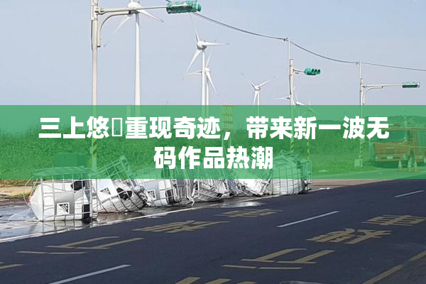 三上悠亜重现奇迹，带来新一波无码作品热潮