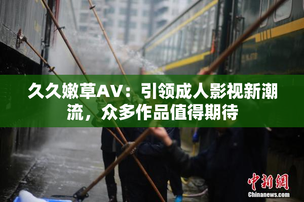 久久嫩草AV：引领成人影视新潮流，众多作品值得期待