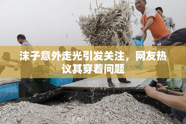 沫子意外走光引发关注，网友热议其穿着问题