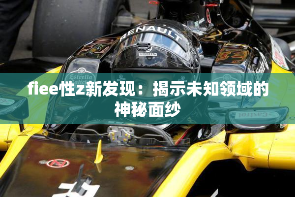 fiee性z新发现：揭示未知领域的神秘面纱