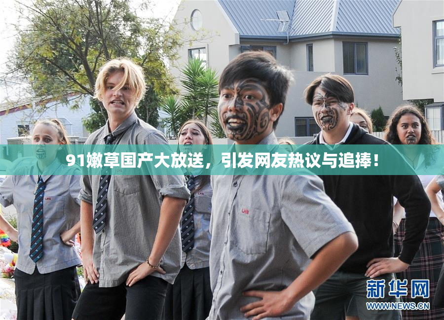 91嫩草国产大放送，引发网友热议与追捧！