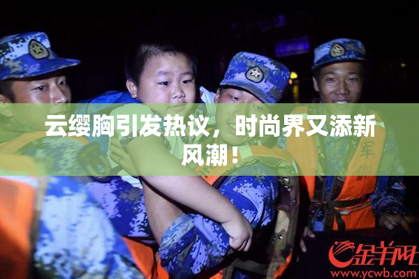 云缨胸引发热议，时尚界又添新风潮！