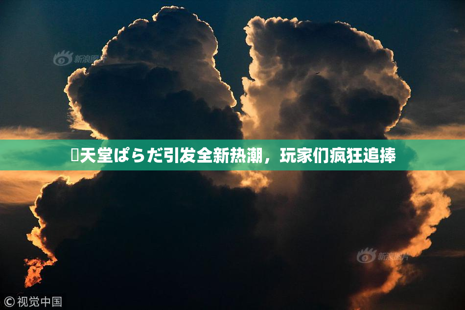 妺天堂ぱらだ引发全新热潮，玩家们疯狂追捧