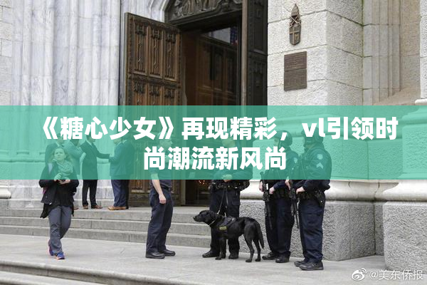 《糖心少女》再现精彩，vl引领时尚潮流新风尚