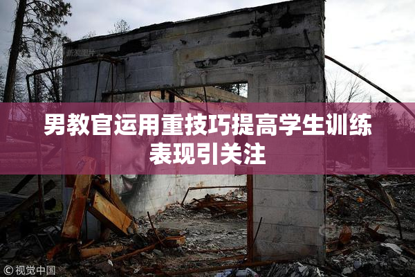 男教官运用重技巧提高学生训练表现引关注