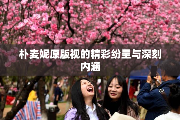 朴麦妮原版视的精彩纷呈与深刻内涵