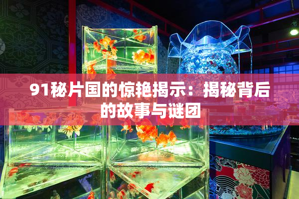 91秘片国的惊艳揭示：揭秘背后的故事与谜团