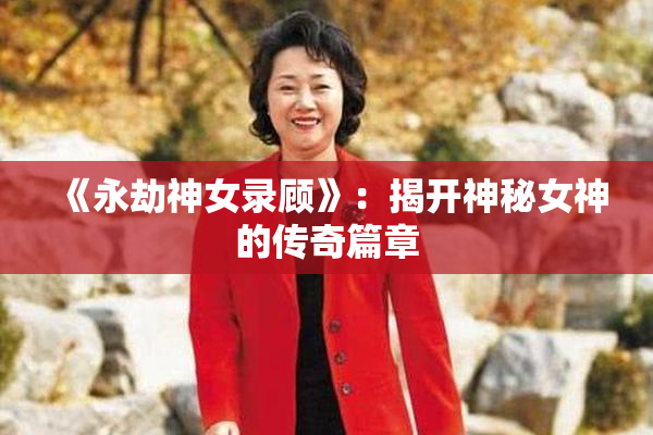 《永劫神女录顾》：揭开神秘女神的传奇篇章