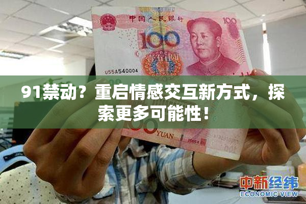91禁动？重启情感交互新方式，探索更多可能性！