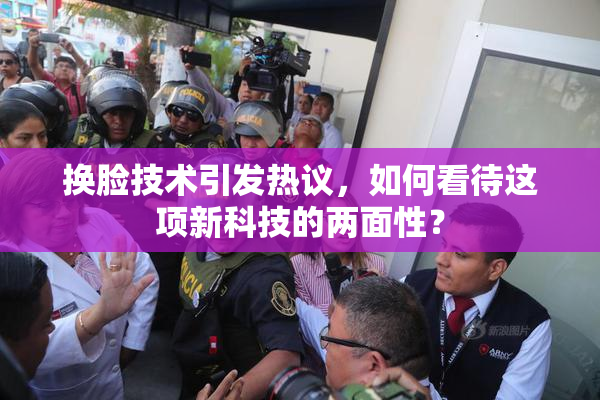 换脸技术引发热议，如何看待这项新科技的两面性？