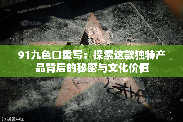 91九色口重写：探索这款独特产品背后的秘密与文化价值