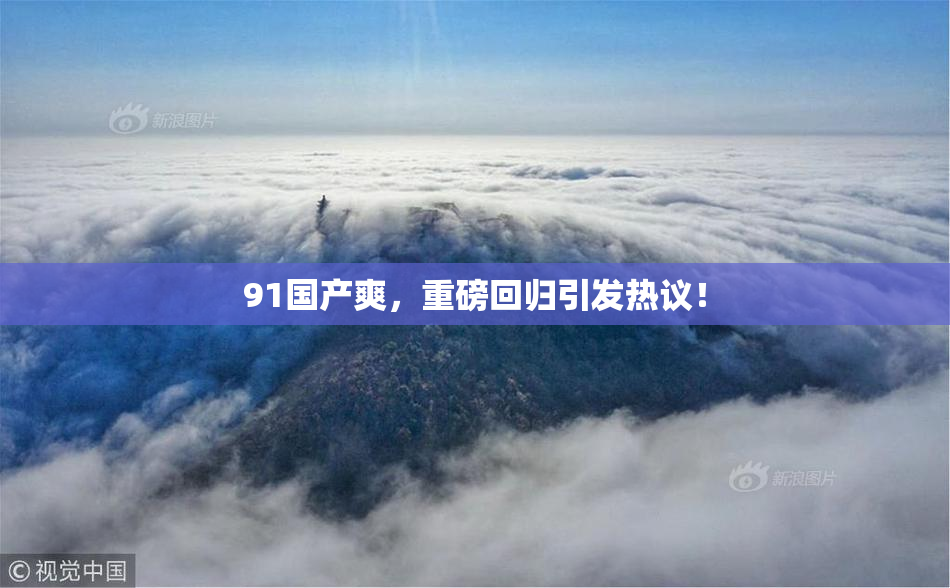 91国产爽，重磅回归引发热议！