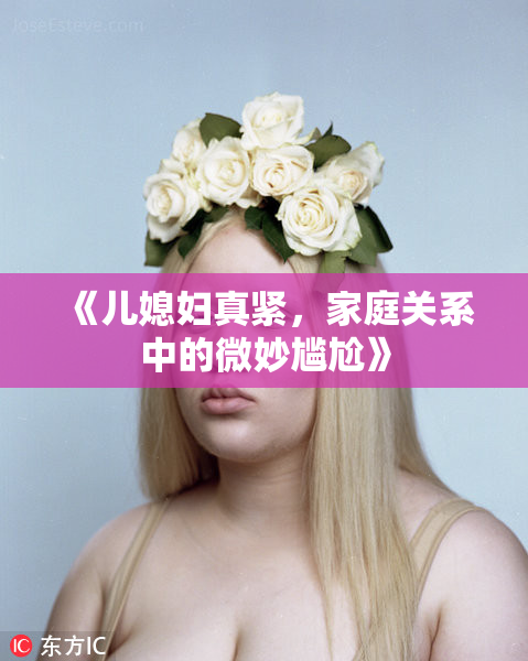 《儿媳妇真紧，家庭关系中的微妙尴尬》