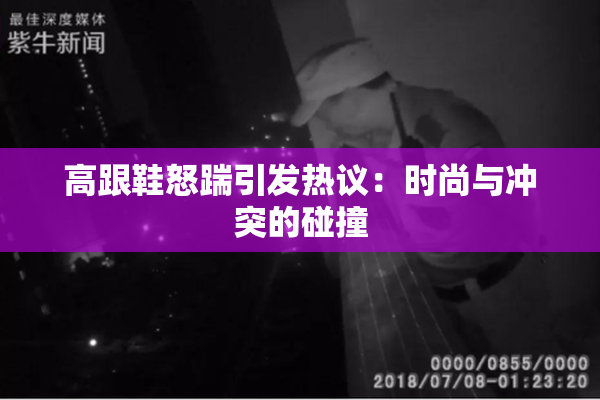 高跟鞋怒踹引发热议：时尚与冲突的碰撞