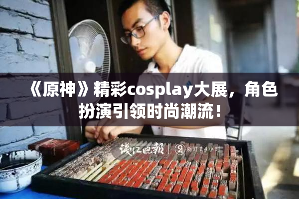 《原神》精彩cosplay大展，角色扮演引领时尚潮流！