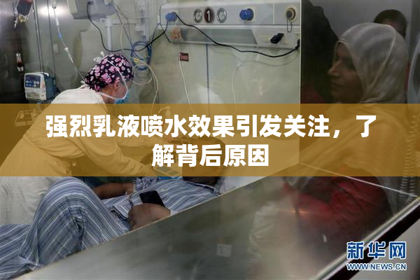 强烈乳液喷水效果引发关注，了解背后原因