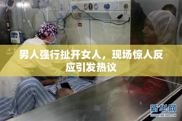 男人强行扯开女人，现场惊人反应引发热议