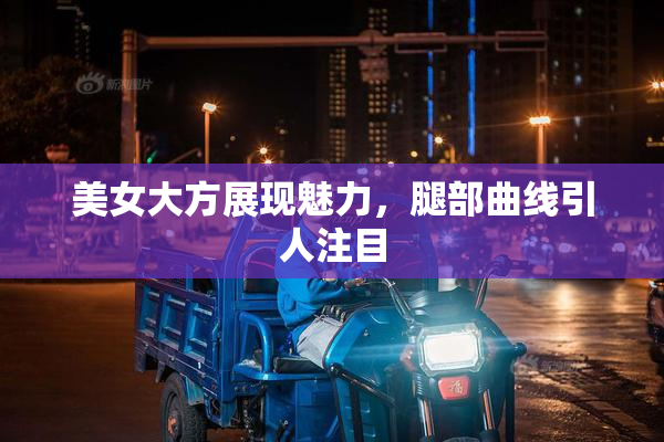 美女大方展现魅力，腿部曲线引人注目