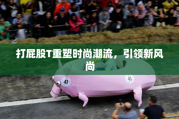 打屁股T重塑时尚潮流，引领新风尚