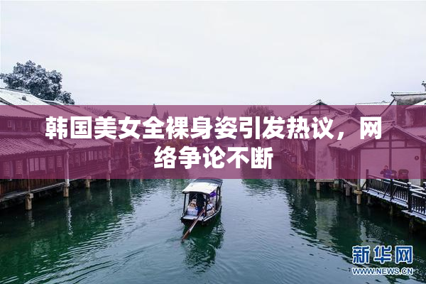韩国美女全裸身姿引发热议，网络争论不断