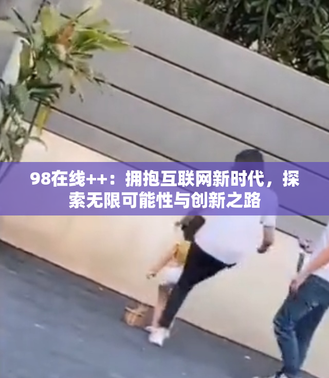 98在线++：拥抱互联网新时代，探索无限可能性与创新之路