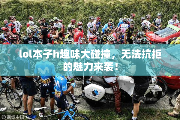 lol本子h趣味大碰撞，无法抗拒的魅力来袭！