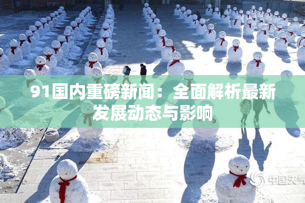 91国内重磅新闻：全面解析最新发展动态与影响