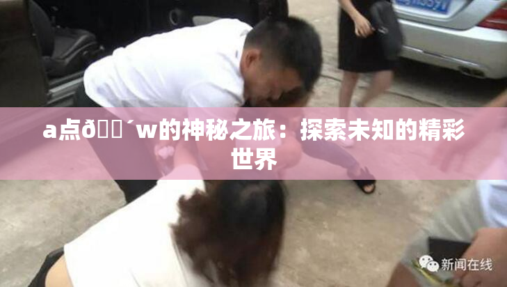 a点🔴w的神秘之旅：探索未知的精彩世界