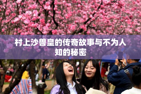 村上沙兽皇的传奇故事与不为人知的秘密