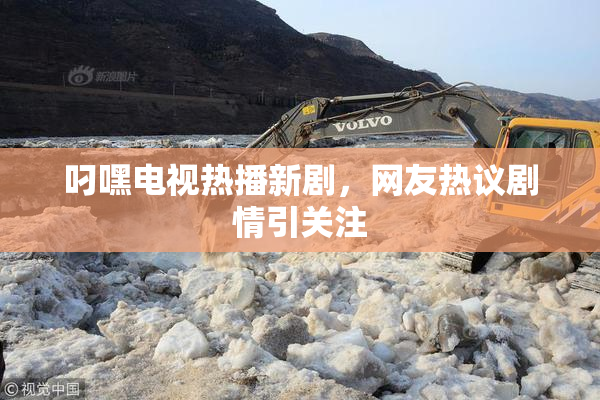 叼嘿电视热播新剧，网友热议剧情引关注