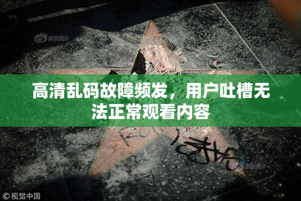 高清乱码故障频发，用户吐槽无法正常观看内容
