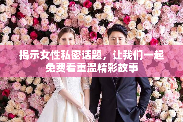 揭示女性私密话题，让我们一起免费看重温精彩故事