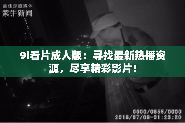 9i看片成人版：寻找最新热播资源，尽享精彩影片！