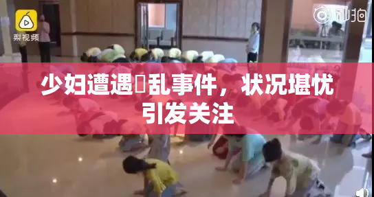 少妇遭遇婬乱事件，状况堪忧引发关注