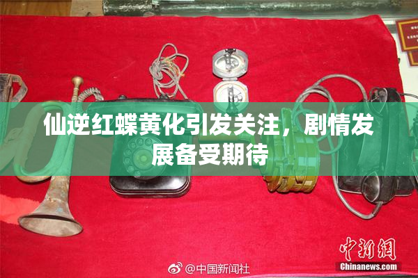 仙逆红蝶黄化引发关注，剧情发展备受期待