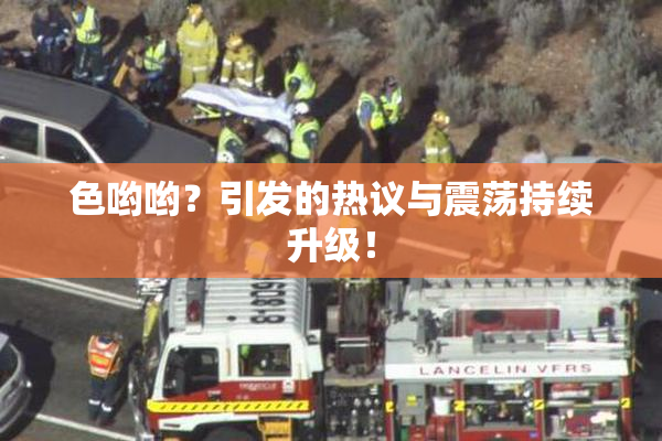 色哟哟？引发的热议与震荡持续升级！