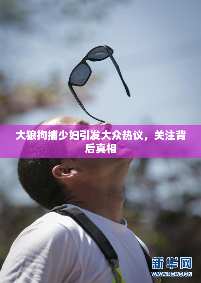 大狼拘捕少妇引发大众热议，关注背后真相