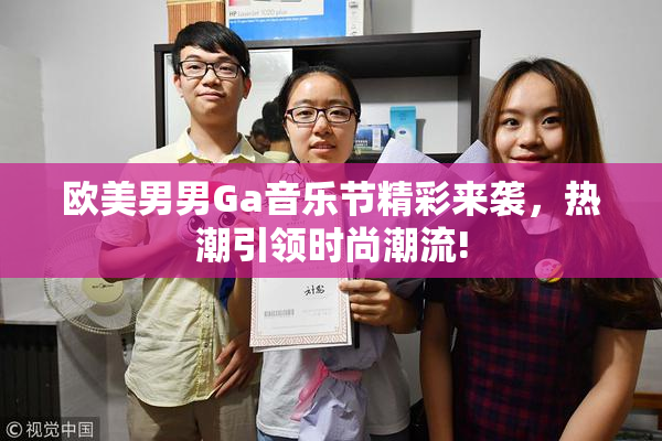 欧美男男Ga音乐节精彩来袭，热潮引领时尚潮流!