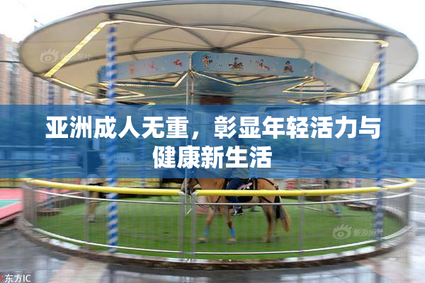 亚洲成人无重，彰显年轻活力与健康新生活