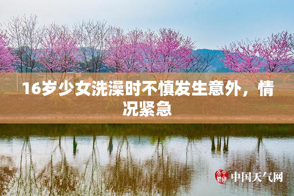 16岁少女洗澡时不慎发生意外，情况紧急