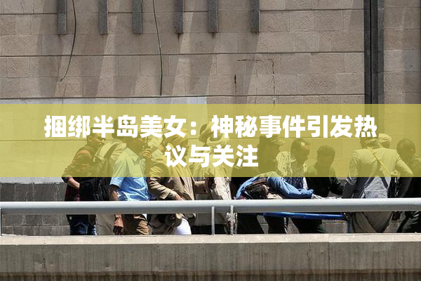 捆绑半岛美女：神秘事件引发热议与关注