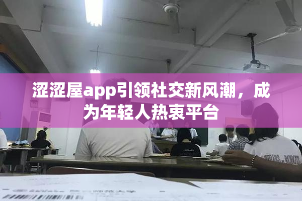 涩涩屋app引领社交新风潮，成为年轻人热衷平台