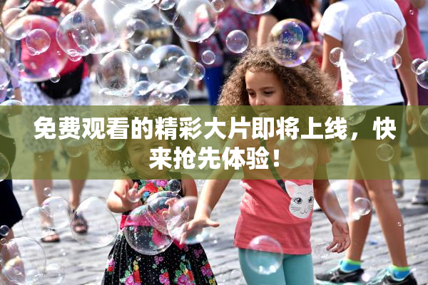 免费观看的精彩大片即将上线，快来抢先体验！