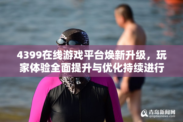 4399在线游戏平台焕新升级，玩家体验全面提升与优化持续进行中