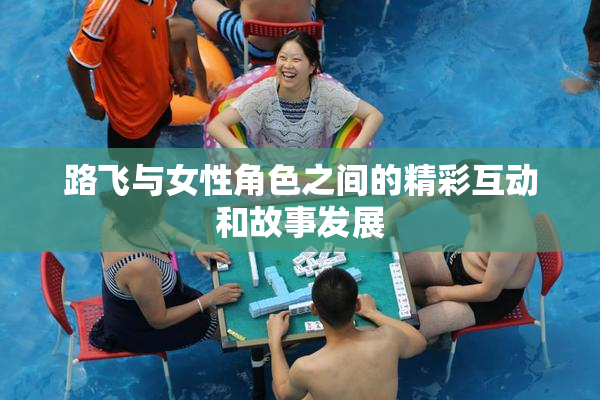 路飞与女性角色之间的精彩互动和故事发展